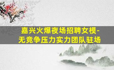 嘉兴火爆夜场招聘女模-无竞争压力实力团队驻场