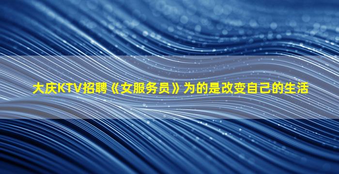 大庆KTV招聘《女服务员》为的是改变自己的生活