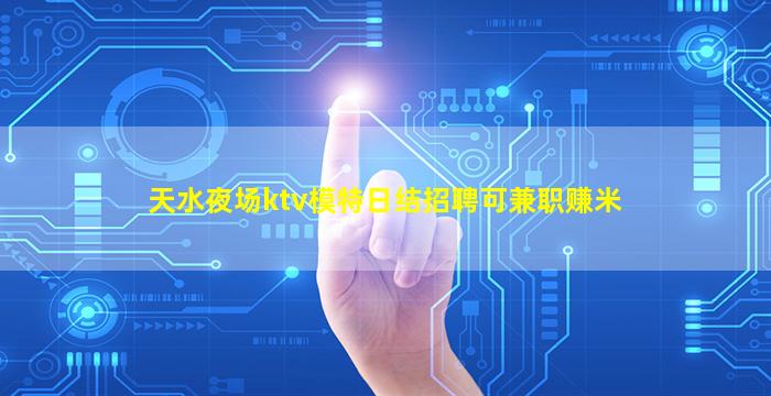 天水夜场ktv模特日结招聘可兼职赚米