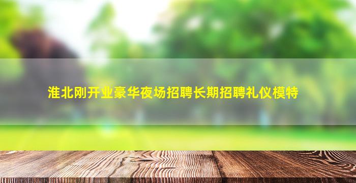 淮北刚开业豪华夜场招聘长期招聘礼仪模特